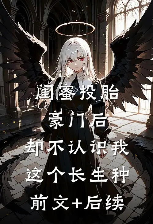 闺蜜投胎豪门后，却不认识我这个长生种前文+后续