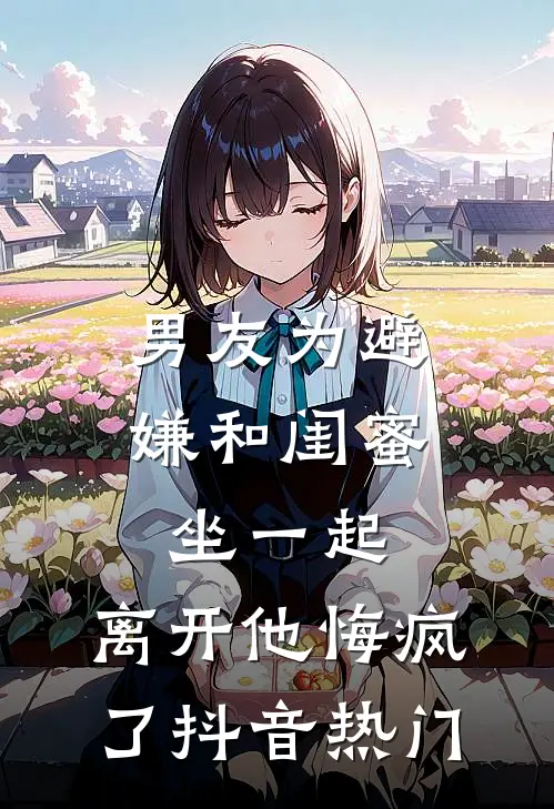 男友为避嫌和闺蜜坐一起，离开他悔疯了抖音热门