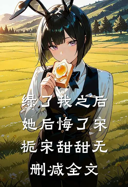 绿了我之后她后悔了宋栀宋甜甜无删减全文