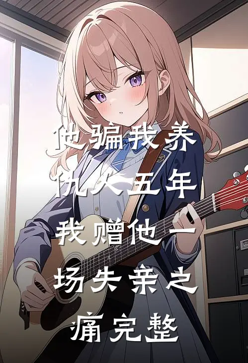 他骗我养仇人五年，我赠他一场失亲之痛完整
