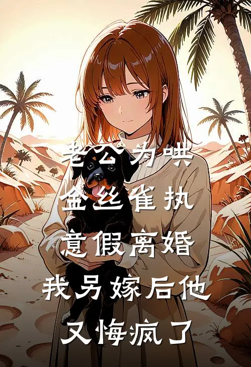 老公为哄金丝雀执意假离婚，我另嫁后他又悔疯了