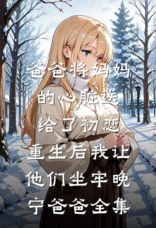 爸爸将妈妈的心脏送给了初恋，重生后我让他们坐牢晚宁爸爸全集