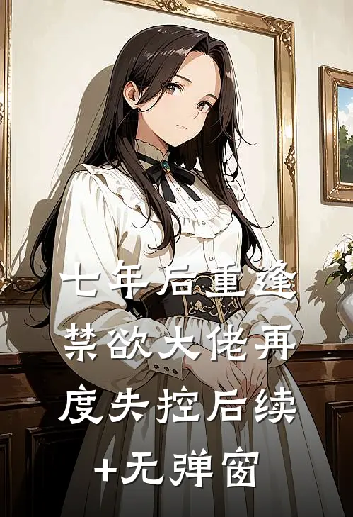 七年后重逢，禁欲大佬再度失控后续+无弹窗