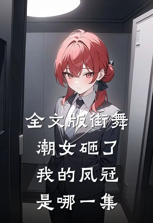 全文版街舞潮女砸了我的凤冠是哪一集