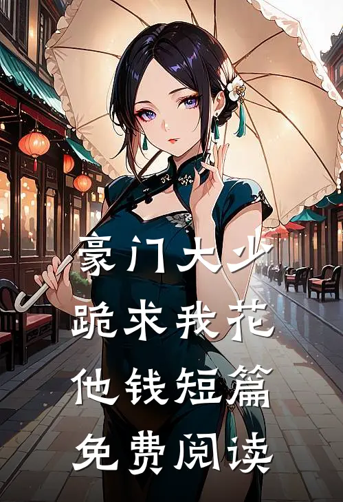 豪门大少跪求我花他钱短篇免费阅读