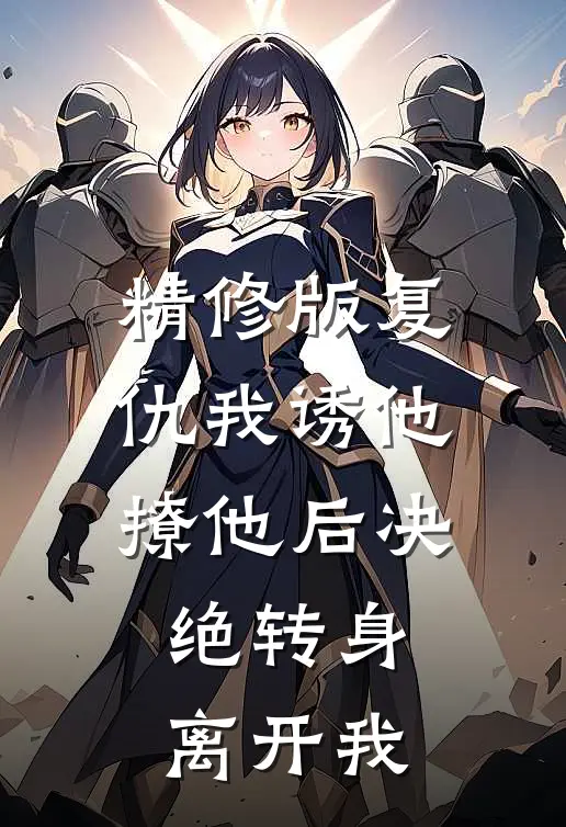 精修版复仇我诱他撩他后决绝转身离开我