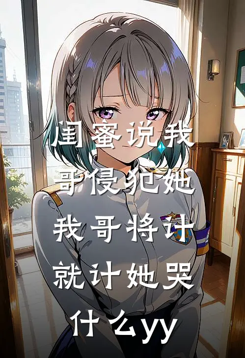 闺蜜说我哥侵犯她，我哥将计就计她哭什么yy
