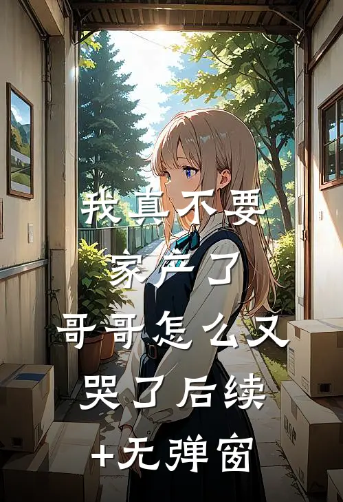 我真不要家产了，哥哥怎么又哭了后续+无弹窗
