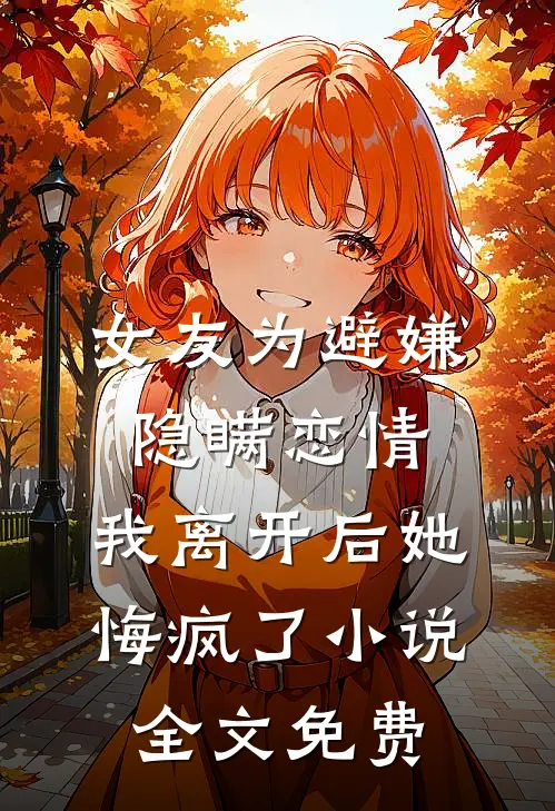 女友为避嫌隐瞒恋情，我离开后她悔疯了小说全文免费
