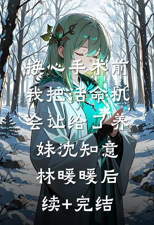 换心手术前，我把活命机会让给了养妹沈知意林暖暖后续+完结