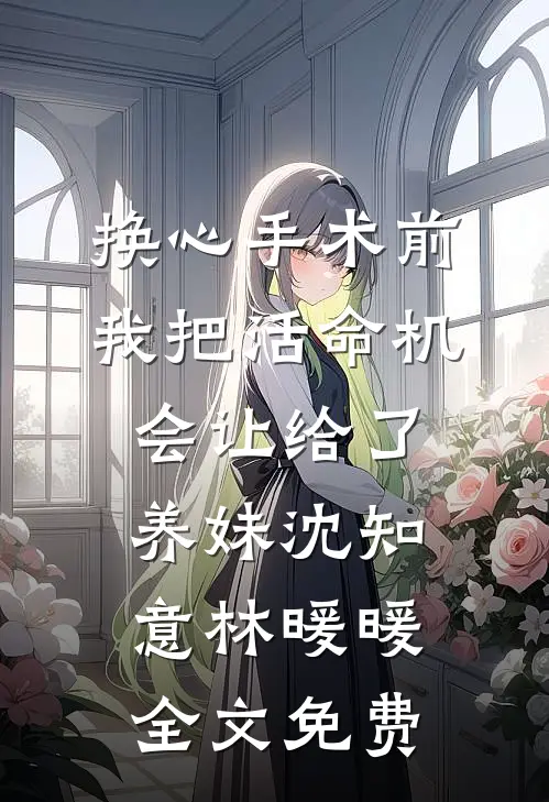 换心手术前，我把活命机会让给了养妹沈知意林暖暖全文免费