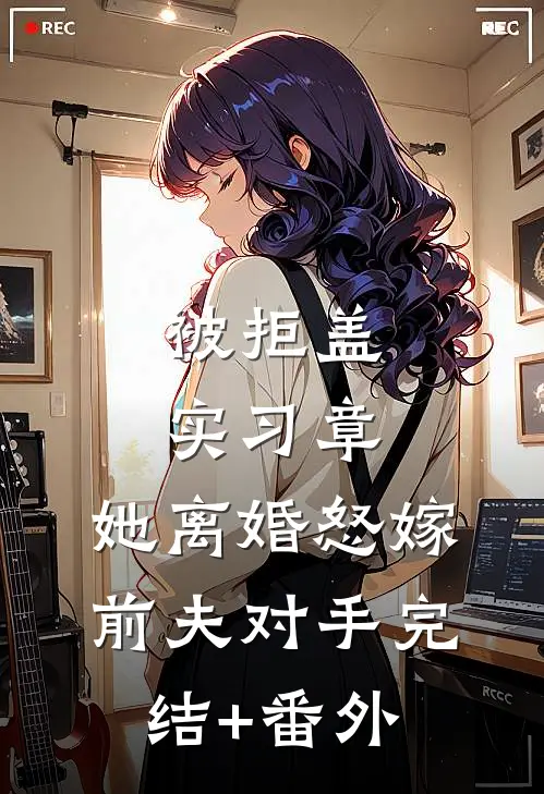 被拒盖实习章，她离婚怒嫁前夫对手完结+番外