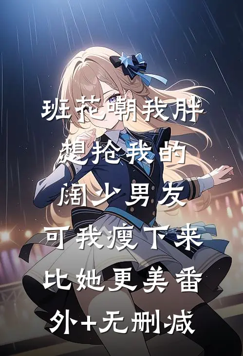 班花嘲我胖想抢我的阔少男友，可我瘦下来比她更美番外+无删减