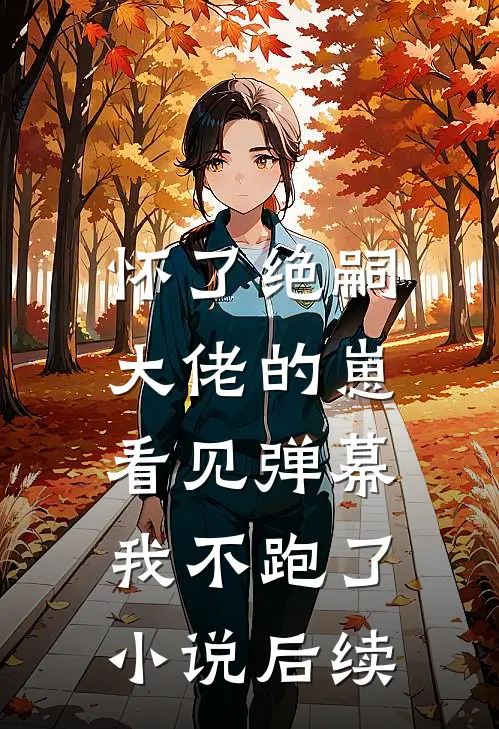 怀了绝嗣大佬的崽，看见弹幕我不跑了小说后续