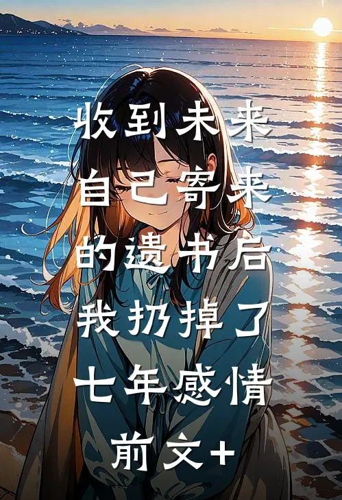 收到未来自己寄来的遗书后，我扔掉了七年感情前文+
