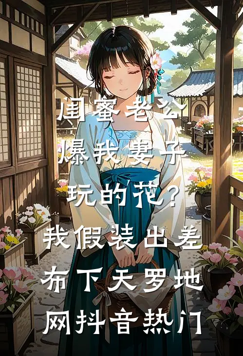 闺蜜老公爆我妻子玩的花？我假装出差布下天罗地网抖音热门