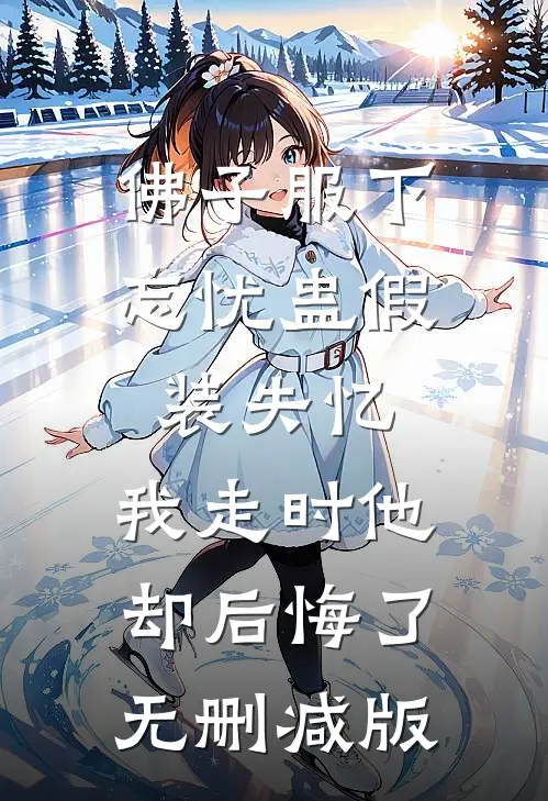 佛子服下忘忧蛊假装失忆，我走时他却后悔了无删减版