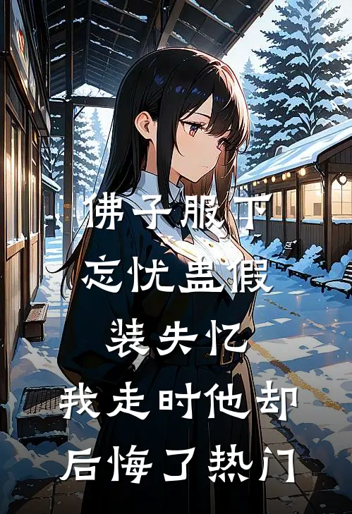 佛子服下忘忧蛊假装失忆，我走时他却后悔了热门