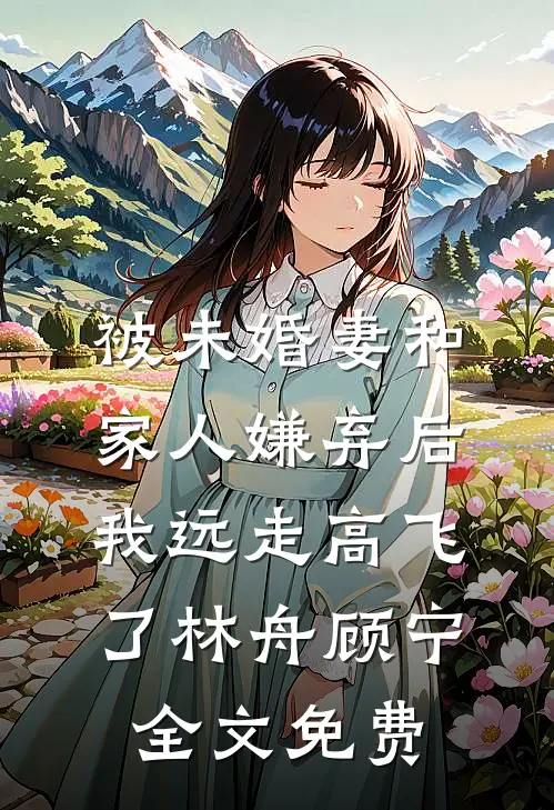 被未婚妻和家人嫌弃后，我远走高飞了林舟顾宁全文免费
