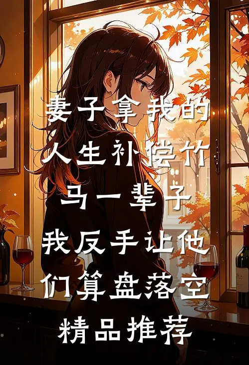 妻子拿我的人生补偿竹马一辈子，我反手让他们算盘落空精品推荐