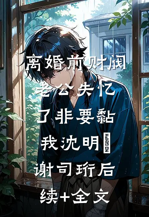 离婚前财阀老公失忆了非要黏我沈明婳谢司珩后续+全文