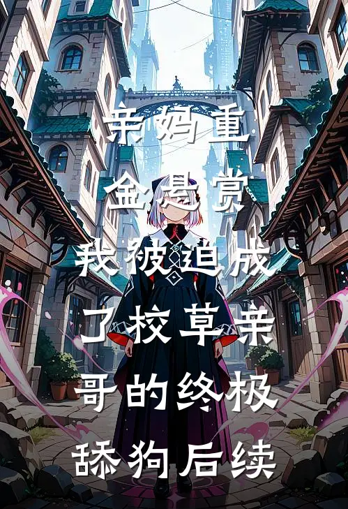 亲妈重金悬赏，我被迫成了校草亲哥的终极舔狗后续