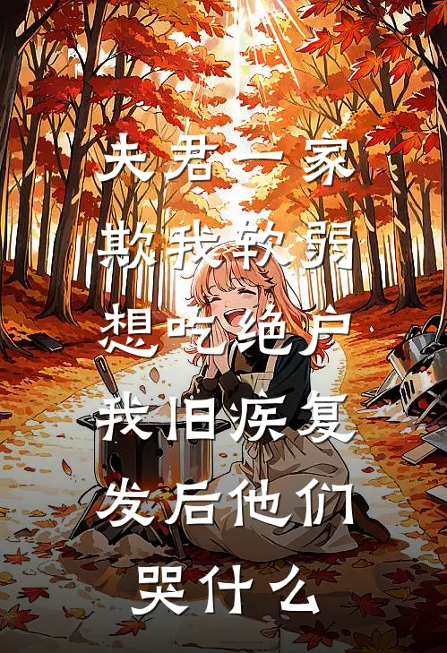 夫君一家欺我软弱想吃绝户，我旧疾复发后他们哭什么