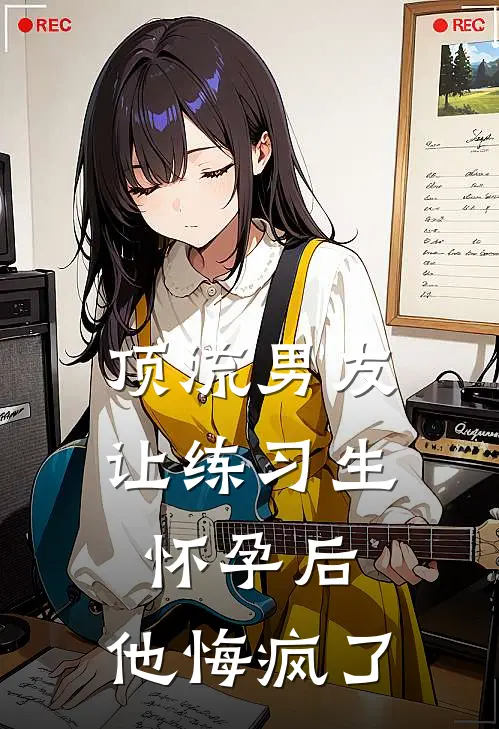 顶流男友让练习生怀孕后，他悔疯了