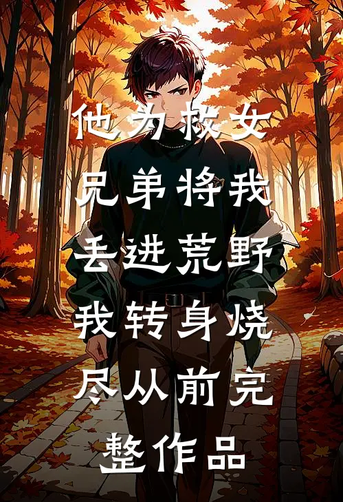 他为救女兄弟将我丢进荒野，我转身烧尽从前完整作品