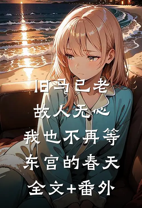 旧马已老，故人无心，我也不再等东宫的春天全文+番外