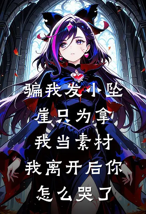 骗我发小坠崖只为拿我当素材，我离开后你怎么哭了