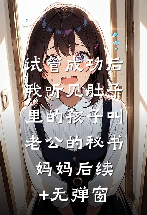 试管成功后，我听见肚子里的孩子叫老公的秘书妈妈后续+无弹窗