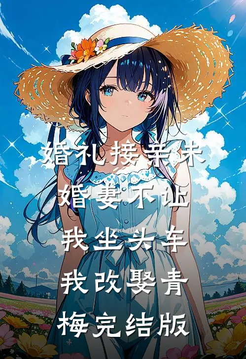 婚礼接亲未婚妻不让我坐头车，我改娶青梅完结版