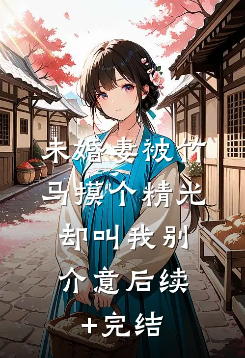 未婚妻被竹马摸个精光，却叫我别介意后续+完结