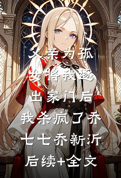 父亲为孤女将我逐出家门后，我杀疯了乔七七乔新沂后续+全文