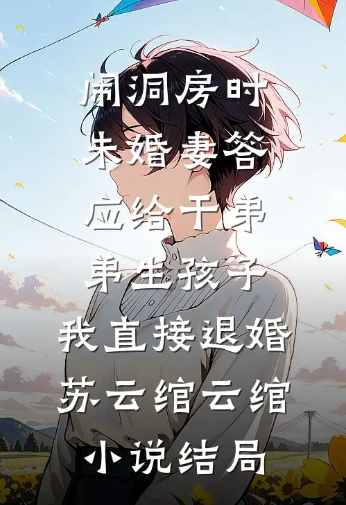 闹洞房时未婚妻答应给干弟弟生孩子，我直接退婚苏云绾云绾小说结局