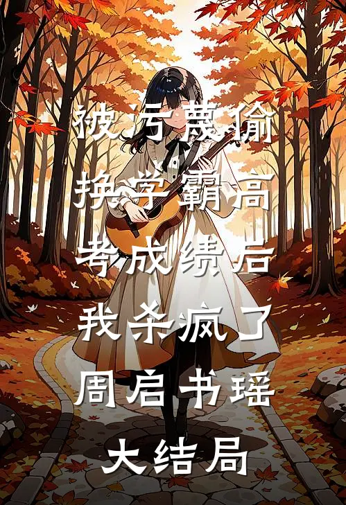 被污蔑偷换学霸高考成绩后，我杀疯了周启书瑶大结局