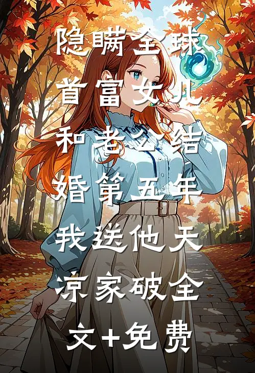 隐瞒全球首富女儿和老公结婚第五年，我送他天凉家破全文+免费