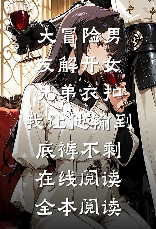 大冒险男友解开女兄弟衣扣，我让他输到底裤不剩在线阅读全本阅读