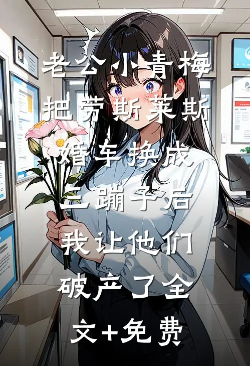 老公小青梅把劳斯莱斯婚车换成三蹦子后，我让他们破产了全文+免费