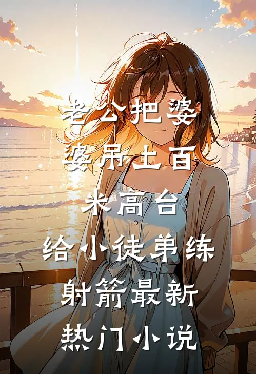 老公把婆婆吊上百米高台，给小徒弟练射箭最新热门小说