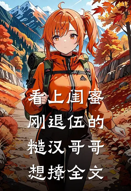 看上闺蜜刚退伍的糙汉哥哥，想撩全文