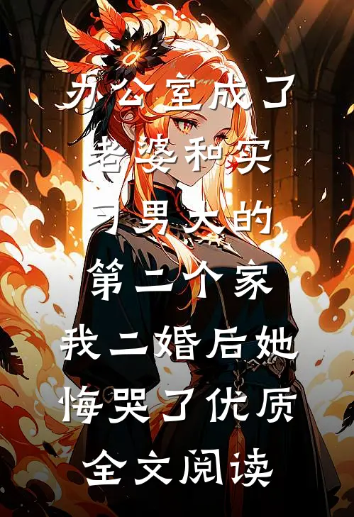 办公室成了老婆和实习男大的第二个家，我二婚后她悔哭了优质全文阅读