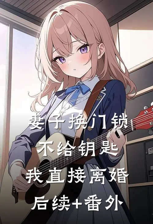 妻子换门锁不给钥匙，我直接离婚后续+番外