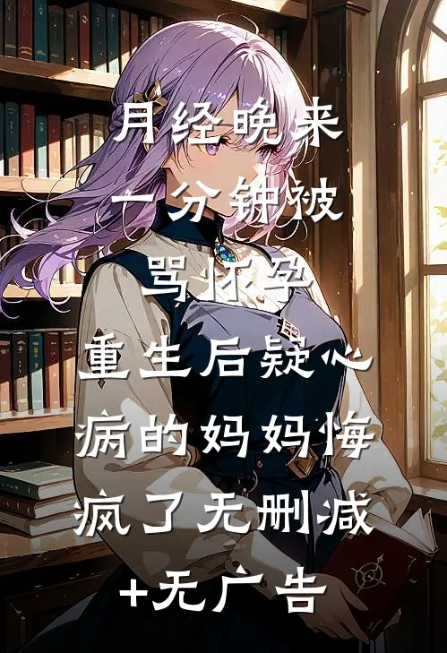 月经晚来一分钟被骂怀孕，重生后疑心病的妈妈悔疯了无删减+无广告