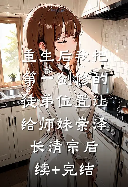 重生后我把第一剑修的徒弟位置让给师妹崇泽长清宗后续+完结