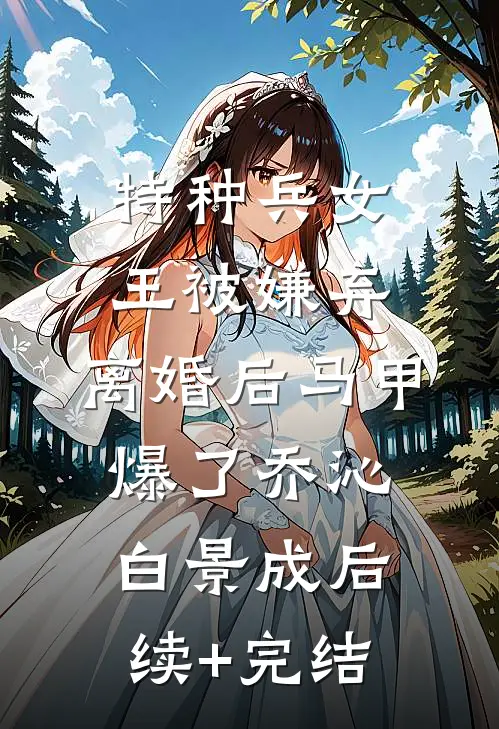 特种兵女王被嫌弃，离婚后马甲爆了乔沁白景成后续+完结