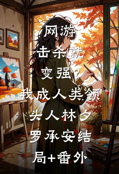 网游：击杀就变强？我成人类领头人林夕罗承安结局+番外