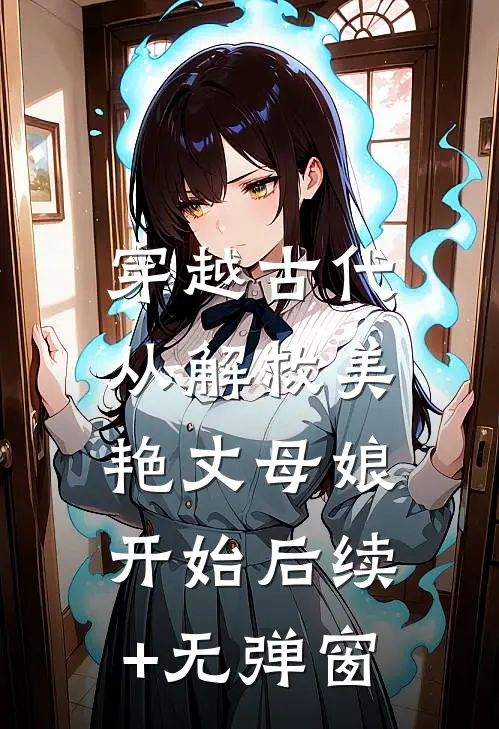 穿越古代，从解救美艳丈母娘开始后续+无弹窗