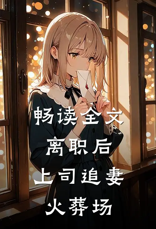 畅读全文离职后，上司追妻火葬场